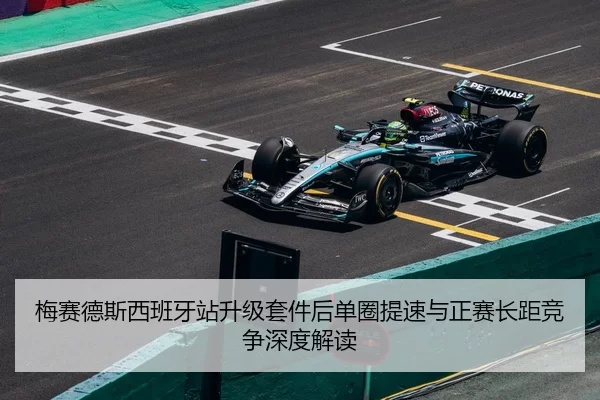 梅赛德斯西班牙站升级套件后单圈提速与正赛长距竞争深度解读