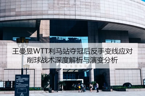 王曼昱WTT利马站夺冠后反手变线应对削球战术深度解析与演变分析