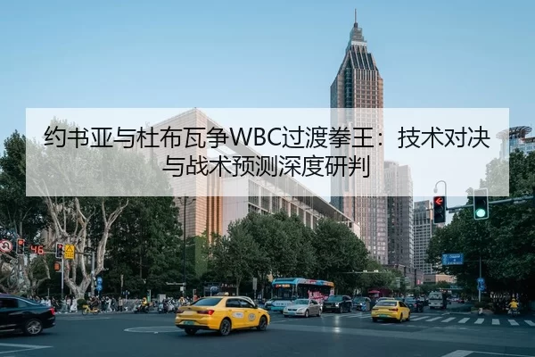约书亚与杜布瓦争WBC过渡拳王：技术对决与战术预测深度研判