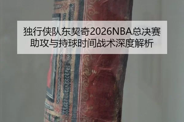 独行侠队东契奇2026NBA总决赛助攻与持球时间战术深度解析
