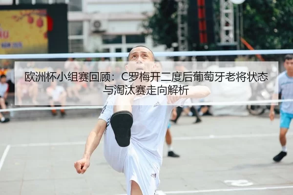 欧洲杯小组赛回顾：C罗梅开二度后葡萄牙老将状态与淘汰赛走向解析