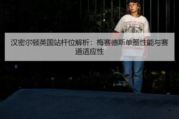 han-mi-er-dun-ying-guo-zhan-gan-wei-jie-xi-mei-sai-de-si-dan-quan-xing-neng-yu-sai-dao-shi-ying-xing-2-715.jpg