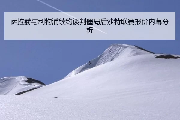 萨拉赫与利物浦续约谈判僵局后沙特联赛报价内幕分析